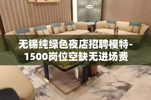 无锡纯绿色夜店招聘模特-1500岗位空缺无进场费