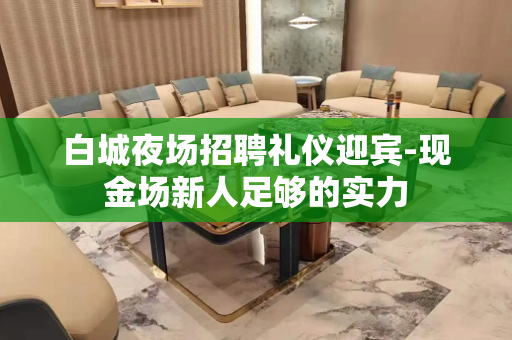 白城夜场招聘礼仪迎宾-现金场新人足够的实力