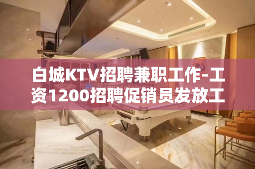 白城KTV招聘兼职工作-工资1200招聘促销员发放工资准时按