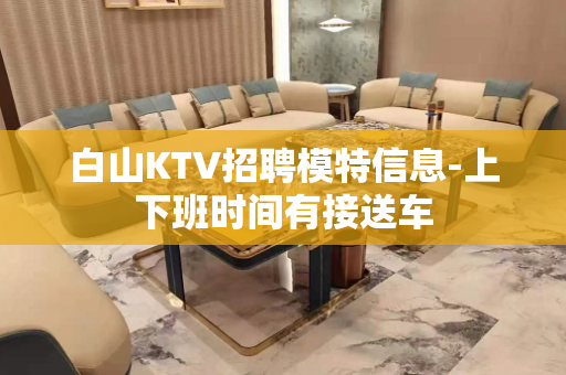 白山KTV招聘模特信息-上下班时间有接送车