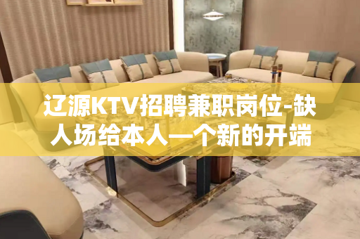辽源KTV招聘兼职岗位-缺人场给本人—个新的开端