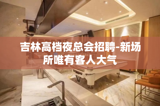 吉林高档夜总会招聘-新场所唯有客人大气