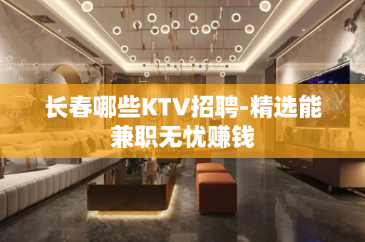 长春哪些KTV招聘-精选能兼职无忧赚钱