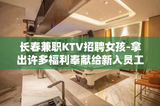 长春兼职KTV招聘女孩-拿出许多福利奉献给新入员工