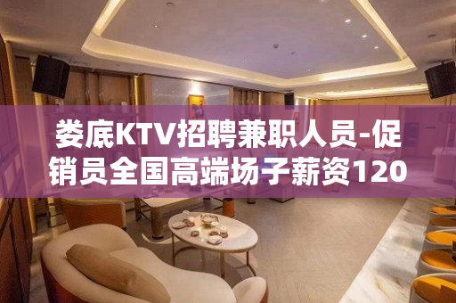 娄底KTV招聘兼职人员-促销员全国高端场子薪资1200-15
