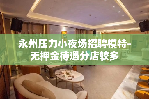 永州压力小夜场招聘模特-无押金待遇分店较多