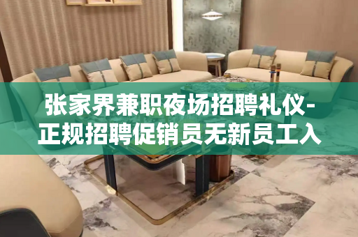 张家界兼职夜场招聘礼仪-正规招聘促销员无新员工入职花费