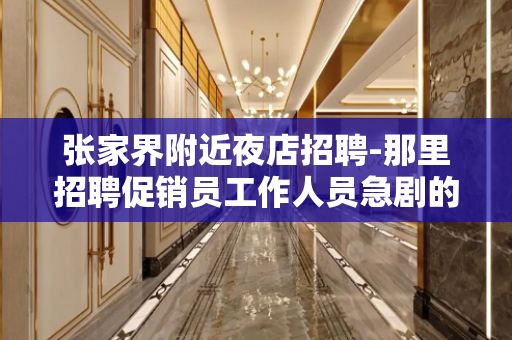 张家界附近夜店招聘-那里招聘促销员工作人员急剧的短缺