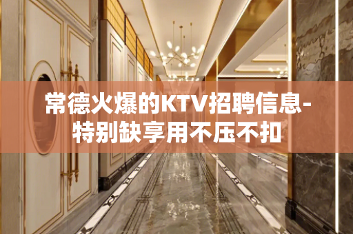 常德火爆的KTV招聘信息-特别缺享用不压不扣