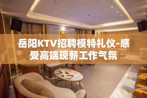 岳阳KTV招聘模特礼仪-感受高端现薪工作气氛