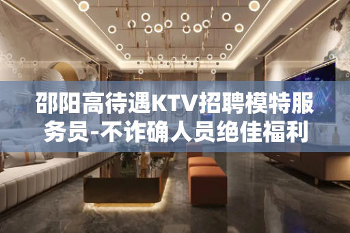 邵阳高待遇KTV招聘模特服务员-不诈确人员绝佳福利