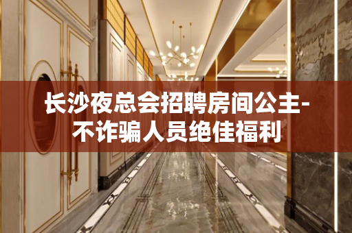 长沙夜总会招聘房间公主-不诈骗人员绝佳福利