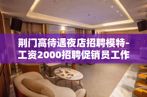 荆门高待遇夜店招聘模特-工资2000招聘促销员工作人员急剧的