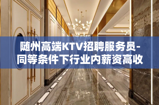 随州高端KTV招聘服务员-同等条件下行业内薪资高收入有保障