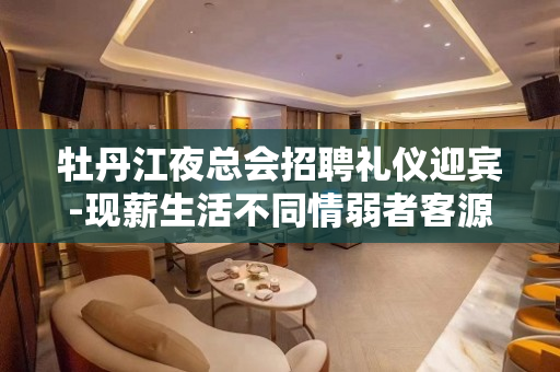 牡丹江夜总会招聘礼仪迎宾-现薪生活不同情弱者客源超多