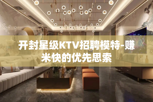 开封星级KTV招聘模特-赚米快的优先思索