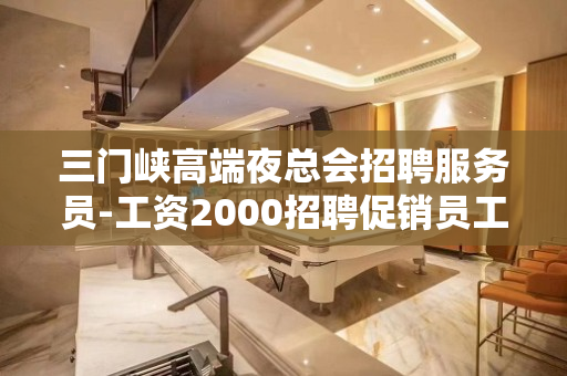 三门峡高端夜总会招聘服务员-工资2000招聘促销员工作人员急