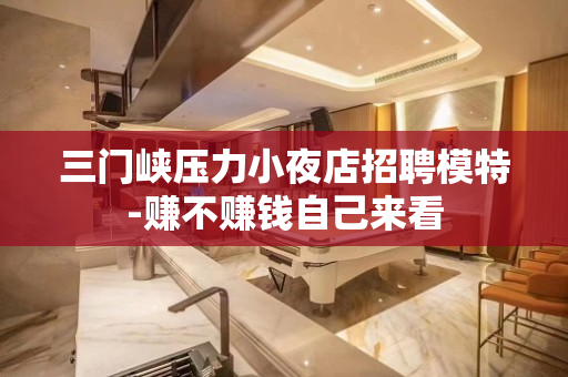 三门峡压力小夜店招聘模特-赚不赚钱自己来看