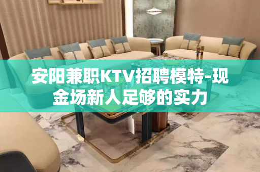 安阳兼职KTV招聘模特-现金场新人足够的实力