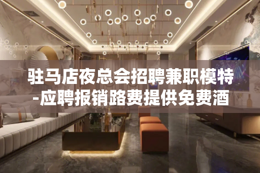 驻马店夜总会招聘兼职模特-应聘报销路费提供免费酒店公寓住宿