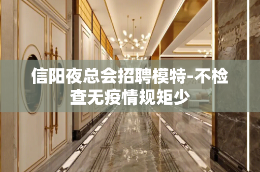信阳夜总会招聘模特-不检查无疫情规矩少 信阳夜总会招聘模特-不检查无疫情规矩少