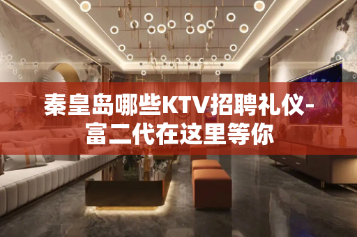 秦皇岛哪些KTV招聘礼仪-富二代在这里等你 秦皇岛哪些KTV招聘礼仪-富二代在这里等你