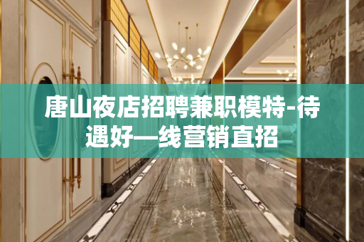 唐山夜店招聘兼职模特-待遇好—线营销直招