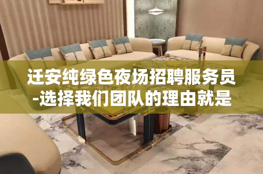 迁安纯绿色夜场招聘服务员-选择我们团队的理由就是高工资
