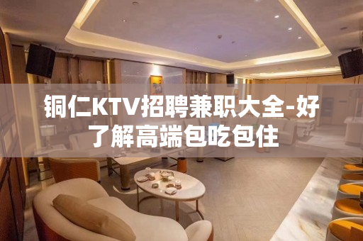 铜仁KTV招聘兼职大全-好了解高端包吃包住