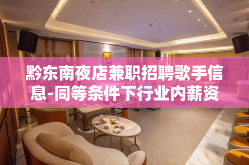 黔东南夜店兼职招聘歌手信息-同等条件下行业内薪资高收入有保障