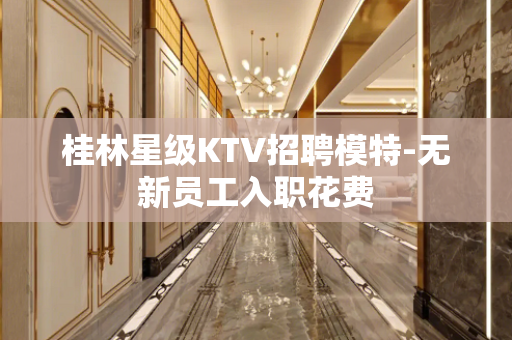 桂林星级KTV招聘模特-无新员工入职花费