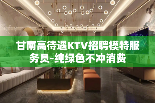 甘南高待遇KTV招聘模特服务员-纯绿色不冲消费