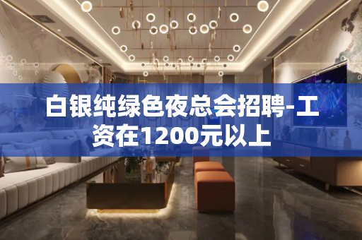 白银纯绿色夜总会招聘-工资在1200元以上
