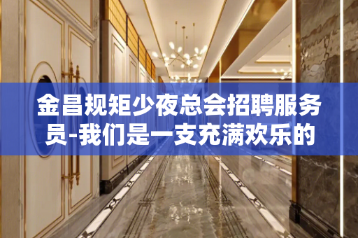 金昌规矩少夜总会招聘服务员-我们是一支充满欢乐的团队