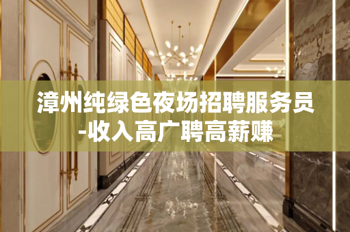 漳州纯绿色夜场招聘服务员-收入高广聘高薪赚
