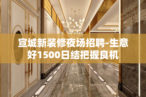 宣城新装修夜场招聘-生意好1500日结把握良机