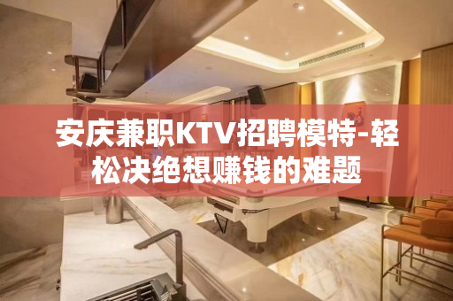 安庆兼职KTV招聘模特-轻松决绝想赚钱的难题