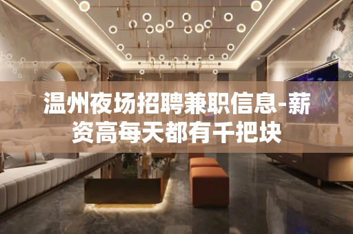 温州夜场招聘兼职信息-薪资高每天都有千把块