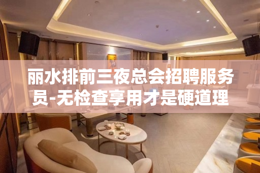 丽水排前三夜总会招聘服务员-无检查享用才是硬道理