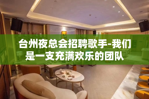台州夜总会招聘歌手-我们是一支充满欢乐的团队