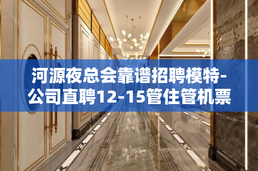 河源夜总会靠谱招聘模特-公司直聘12-15管住管机票