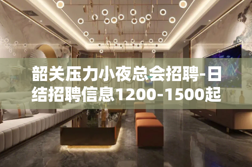 韶关压力小夜总会招聘-日结招聘信息1200-1500起步