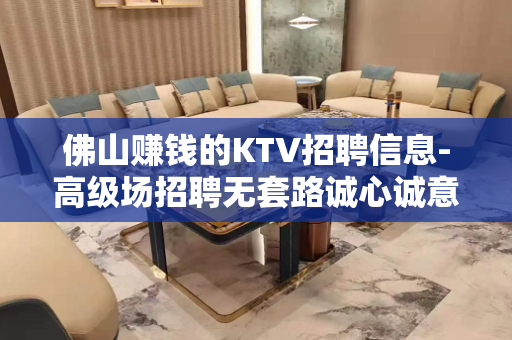 佛山赚钱的KTV招聘信息-高级场招聘无套路诚心诚意对待每一个