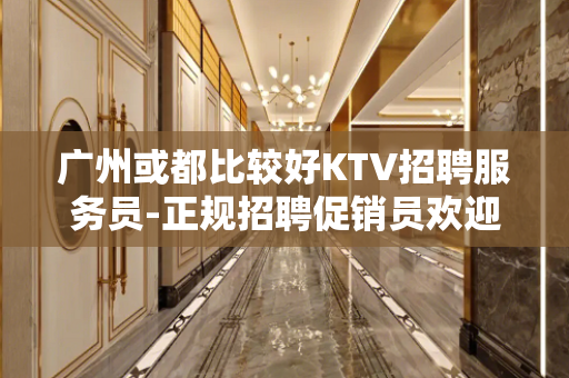 广州或都比较好KTV招聘服务员-正规招聘促销员欢迎每个想挣钱