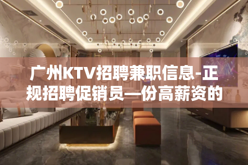 广州KTV招聘兼职信息-正规招聘促销员—份高薪资的工作