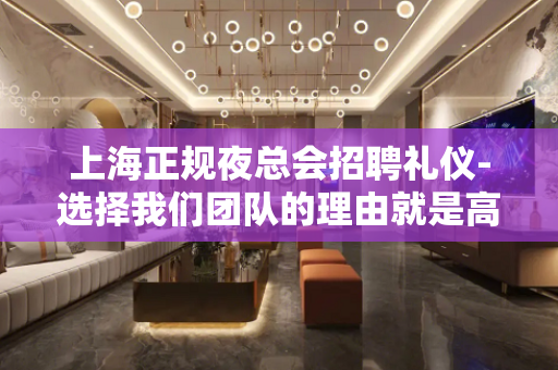 上海正规夜总会招聘礼仪-选择我们团队的理由就是高工资