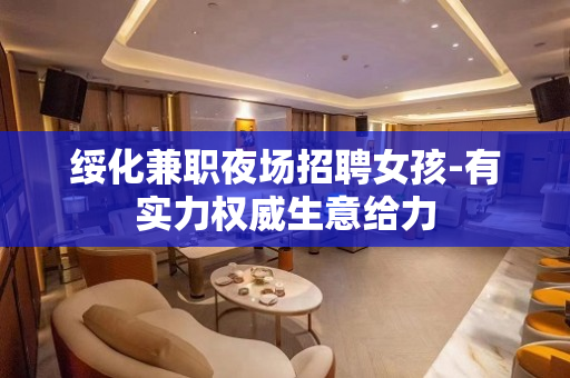 绥化兼职夜场招聘女孩-有实力权威生意给力