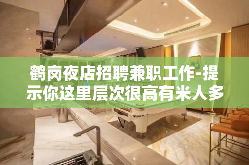 鹤岗夜店招聘兼职工作-提示你这里层次很高有米人多
