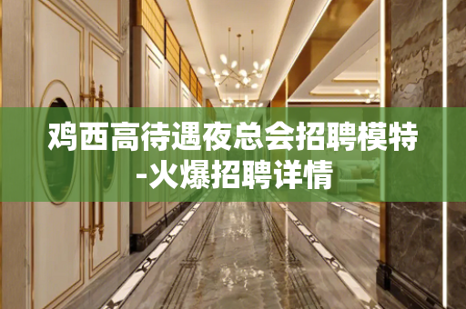 鸡西高待遇夜总会招聘模特-火爆招聘详情