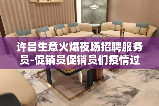 许昌生意火爆夜场招聘服务员-促销员促销员们疫情过了该出来挣钱
